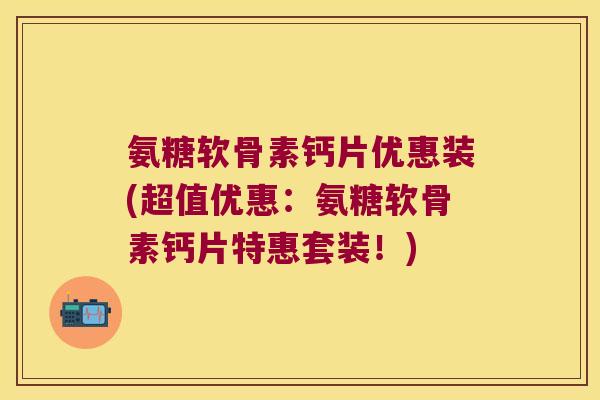 氨糖软骨素钙片优惠装(超值优惠：氨糖软骨素钙片特惠套装！)