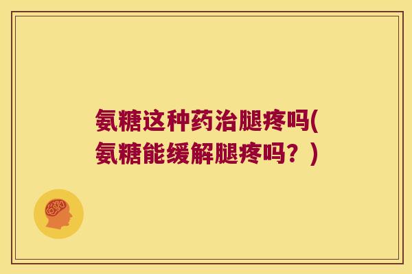 氨糖这种药腿疼吗(氨糖能缓解腿疼吗?) 氨糖这种药腿疼吗(氨糖能缓解腿疼吗?)
