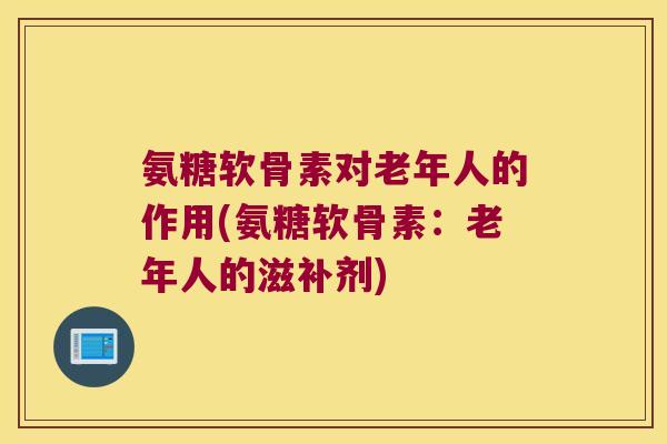 氨糖软骨素对老年人的作用(氨糖软骨素:老年人的滋补剂) 氨糖软骨素对老年人的作用(氨糖软骨素:老年人的滋补剂)