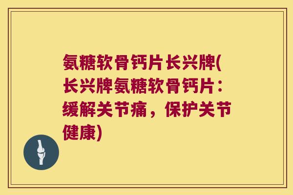 氨糖软骨钙片长兴牌(长兴牌氨糖软骨钙片:缓解关节痛,保护关节健康) 氨糖软骨钙片长兴牌(长兴牌氨糖软骨钙片:缓解关节痛,保护关节健康)
