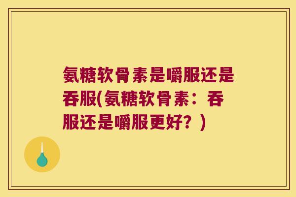 氨糖软骨素是嚼服还是吞服(氨糖软骨素：吞服还是嚼服更好？)
