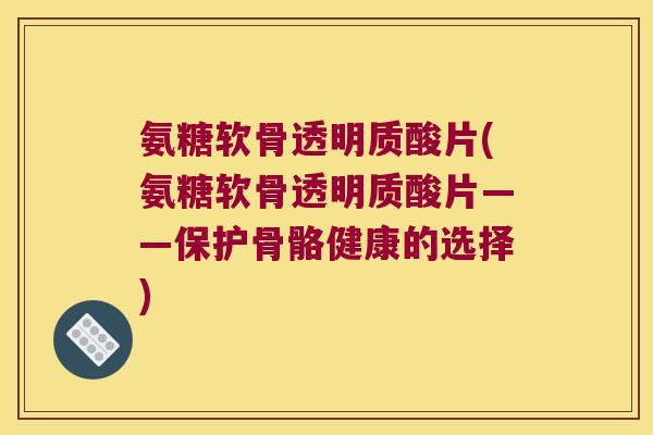 氨糖软骨透明质酸片(氨糖软骨透明质酸片——保护骨骼健康的选择) 氨糖软骨透明质酸片(氨糖软骨透明质酸片——保护骨骼健康的选择)