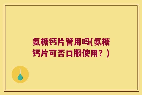 氨糖钙片管用吗(氨糖钙片可否口服使用？)