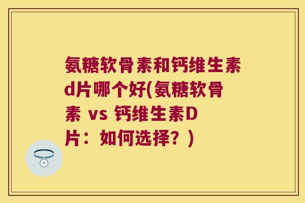 氨糖软骨素和钙维生素d片哪个好(氨糖软骨素 vs 钙维生素D片:如何选择?) 氨糖软骨素和钙维生素d片哪个好(氨糖软骨素 vs 钙维生素D片:如何选择?)