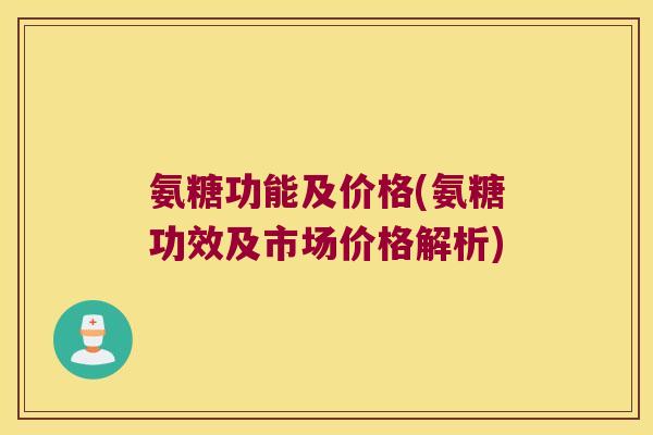 氨糖功能及价格(氨糖功效及市场价格解析) 氨糖功能及价格(氨糖功效及市场价格解析)