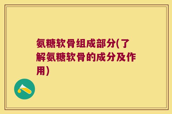 氨糖软骨组成部分(了解氨糖软骨的成分及作用) 氨糖软骨组成部分(了解氨糖软骨的成分及作用)
