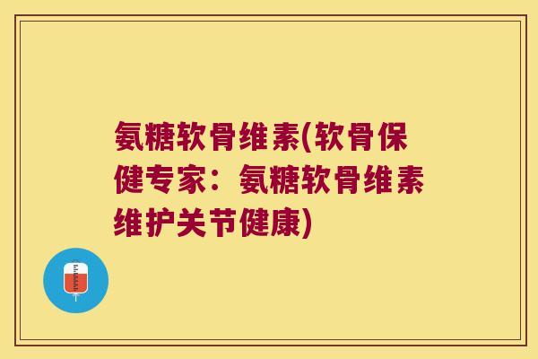 氨糖软骨维素(软骨保健专家:氨糖软骨维素维护关节健康) 氨糖软骨维素(软骨保健专家:氨糖软骨维素维护关节健康)