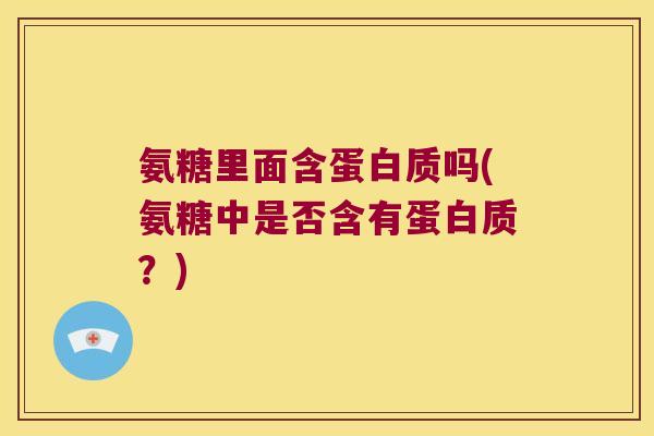 氨糖里面含蛋白质吗(氨糖中是否含有蛋白质?) 氨糖里面含蛋白质吗(氨糖中是否含有蛋白质?)