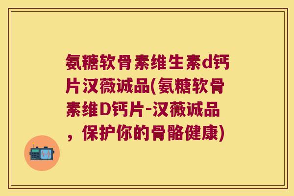氨糖软骨素维生素d钙片汉薇诚品(氨糖软骨素维D钙片-汉薇诚品,保护你的骨骼健康) 氨糖软骨素维生素d钙片汉薇诚品(氨糖软骨素维D钙片-汉薇诚品,保护你的骨骼健康)