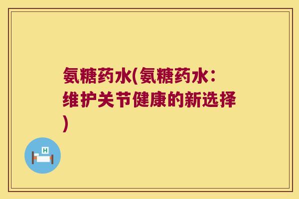 氨糖药水(氨糖药水：维护关节健康的新选择)