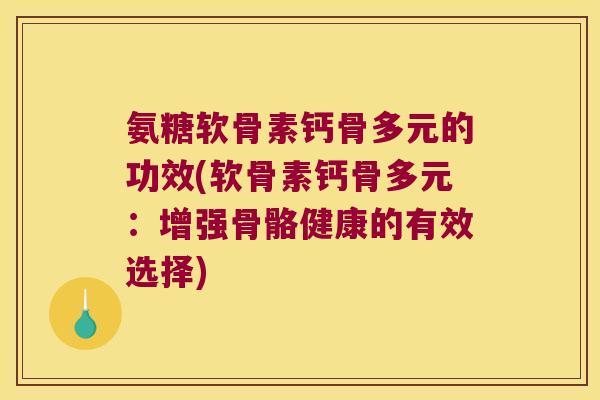 氨糖软骨素钙骨多元的功效(软骨素钙骨多元：增强骨骼健康的有效选择)