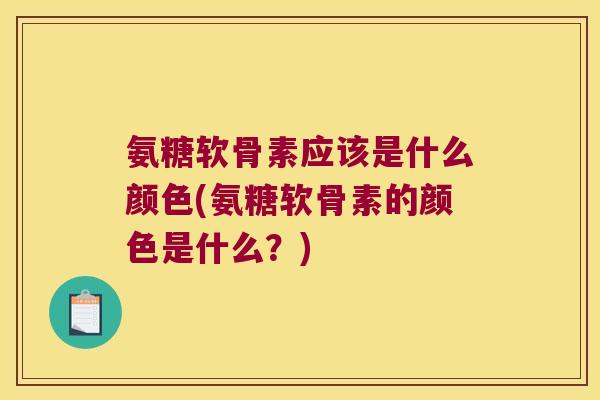 氨糖软骨素应该是什么颜色(氨糖软骨素的颜色是什么?) 氨糖软骨素应该是什么颜色(氨糖软骨素的颜色是什么?)