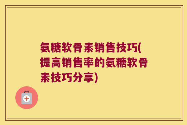 氨糖软骨素销售技巧(提高销售率的氨糖软骨素技巧分享) 氨糖软骨素销售技巧(提高销售率的氨糖软骨素技巧分享)