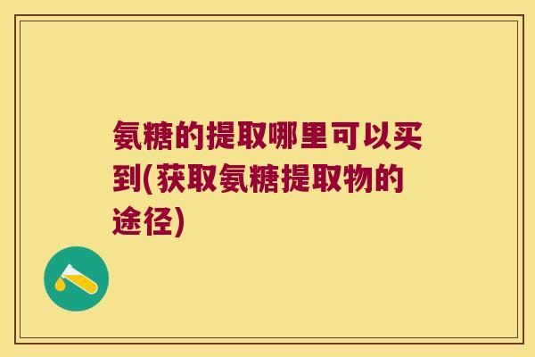 氨糖的提取哪里可以买到(获取氨糖提取物的途径) 氨糖的提取哪里可以买到(获取氨糖提取物的途径)