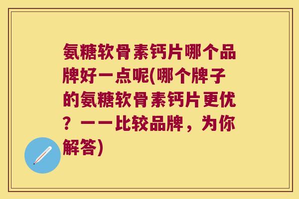 氨糖软骨素钙片哪个品牌好一点呢(哪个牌子的氨糖软骨素钙片更优?一一比较品牌,为你解答) 氨糖软骨素钙片哪个品牌好一点呢(哪个牌子的氨糖软骨素钙片更优?一一比较品牌,为你解答)