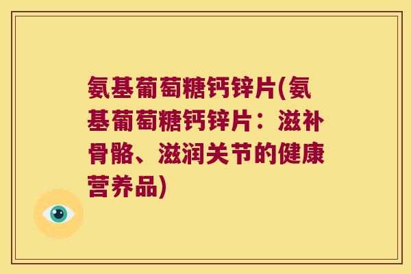 氨基葡萄糖钙锌片(氨基葡萄糖钙锌片：滋补骨骼、滋润关节的健康营养品)