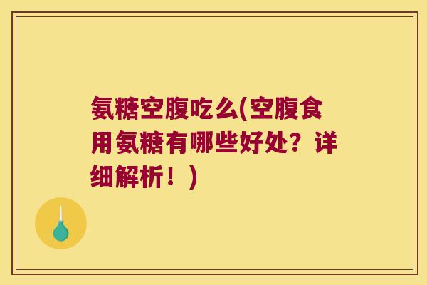 氨糖空腹吃么(空腹食用氨糖有哪些好处?详细解析!) 氨糖空腹吃么(空腹食用氨糖有哪些好处?详细解析!)