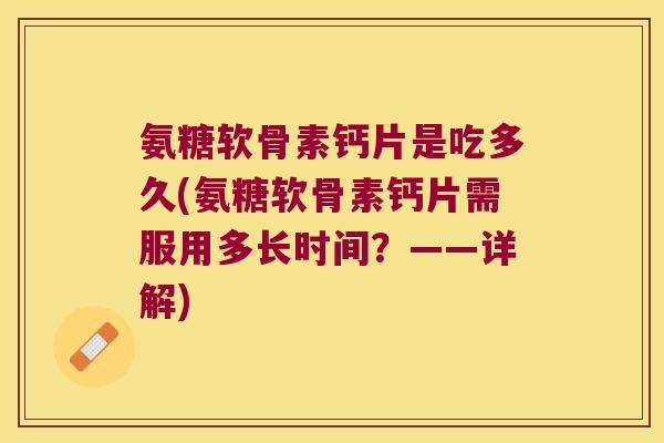 氨糖软骨素钙片是吃多久(氨糖软骨素钙片需服用多长时间？——详解)