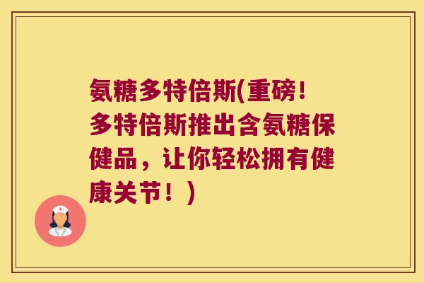 氨糖多特倍斯(重磅!多特倍斯推出含氨糖保健品,让你轻松拥有健康关节!) 氨糖多特倍斯(重磅!多特倍斯推出含氨糖保健品,让你轻松拥有健康关节!)
