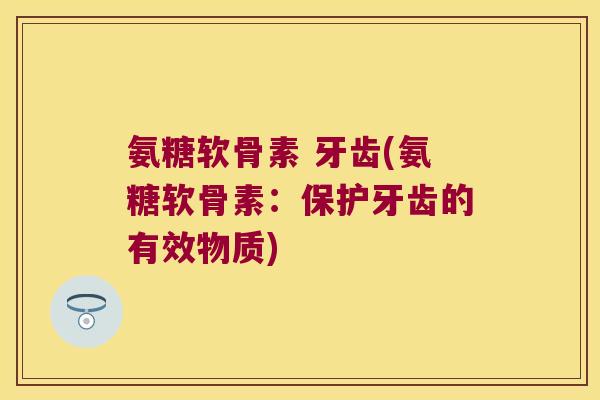 氨糖软骨素 牙齿(氨糖软骨素：保护牙齿的有效物质)