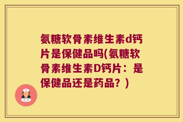 氨糖软骨素维生素d钙片是保健品吗(氨糖软骨素维生素D钙片:是保健品还是药品?) 氨糖软骨素维生素d钙片是保健品吗(氨糖软骨素维生素D钙片:是保健品还是药品?)