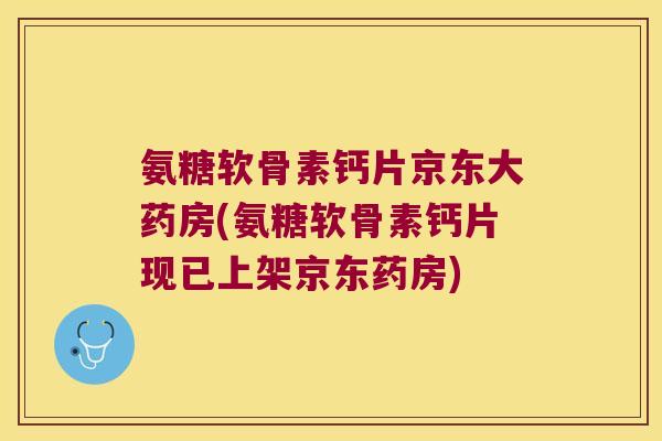 氨糖软骨素钙片京东大药房(氨糖软骨素钙片现已上架京东药房) 氨糖软骨素钙片京东大药房(氨糖软骨素钙片现已上架京东药房)