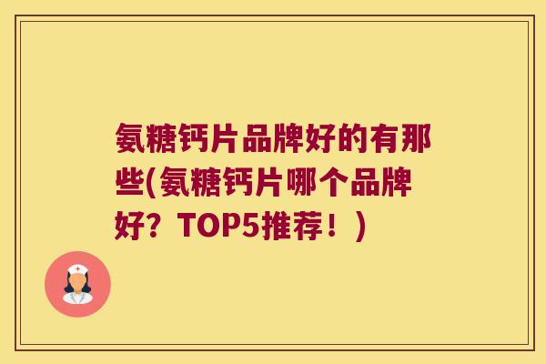 氨糖钙片品牌好的有那些(氨糖钙片哪个品牌好？TOP5推荐！)