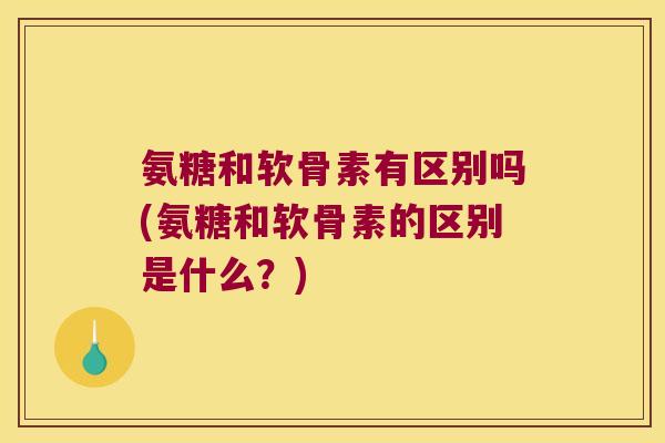 氨糖和软骨素有区别吗(氨糖和软骨素的区别是什么?) 氨糖和软骨素有区别吗(氨糖和软骨素的区别是什么?)
