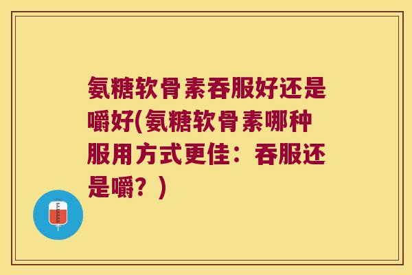 氨糖软骨素吞服好还是嚼好(氨糖软骨素哪种服用方式更佳:吞服还是嚼?) 氨糖软骨素吞服好还是嚼好(氨糖软骨素哪种服用方式更佳:吞服还是嚼?)