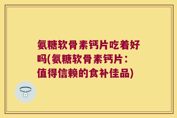 氨糖软骨素钙片吃着好吗(氨糖软骨素钙片：值得信赖的食补佳品)