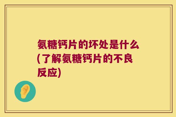 氨糖钙片的坏处是什么(了解氨糖钙片的不良反应) 氨糖钙片的坏处是什么(了解氨糖钙片的不良反应)