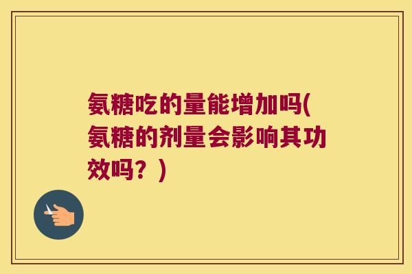 氨糖吃的量能增加吗(氨糖的剂量会影响其功效吗？)