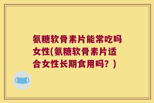 氨糖软骨素片能常吃吗女性(氨糖软骨素片适合女性长期食用吗?) 氨糖软骨素片能常吃吗女性(氨糖软骨素片适合女性长期食用吗?)