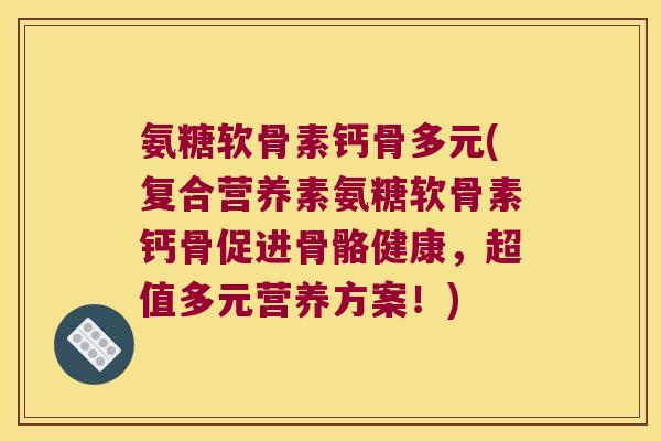 氨糖软骨素钙骨多元(复合营养素氨糖软骨素钙骨促进骨骼健康，超值多元营养方案！)