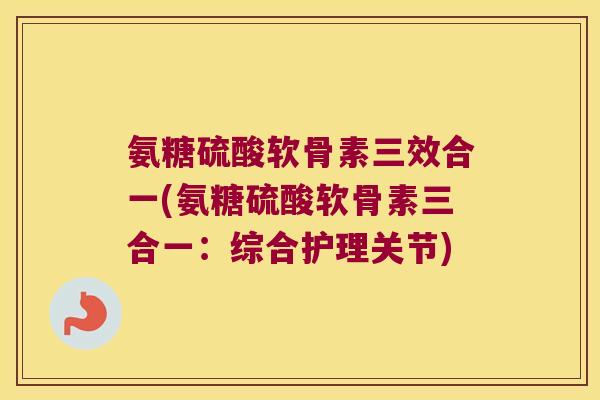 氨糖硫酸软骨素三效合一(氨糖硫酸软骨素三合一:综合护理关节) 氨糖硫酸软骨素三效合一(氨糖硫酸软骨素三合一:综合护理关节)