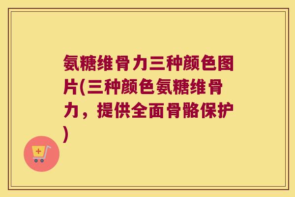 氨糖维骨力三种颜色图片(三种颜色氨糖维骨力,提供全面骨骼保护) 氨糖维骨力三种颜色图片(三种颜色氨糖维骨力,提供全面骨骼保护)