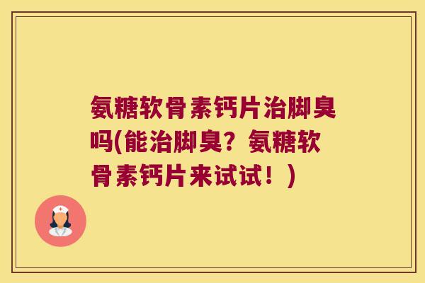 氨糖软骨素钙片脚臭吗(能脚臭?氨糖软骨素钙片来试试!) 氨糖软骨素钙片脚臭吗(能脚臭?氨糖软骨素钙片来试试!)