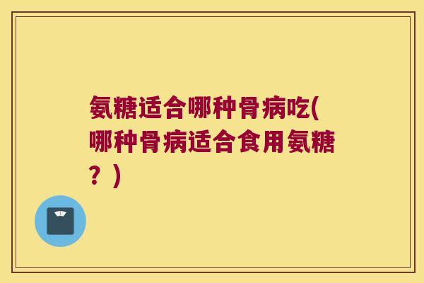 氨糖适合哪种骨吃(哪种骨适合食用氨糖？)