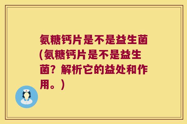 氨糖钙片是不是益生菌(氨糖钙片是不是益生菌？解析它的益处和作用。)