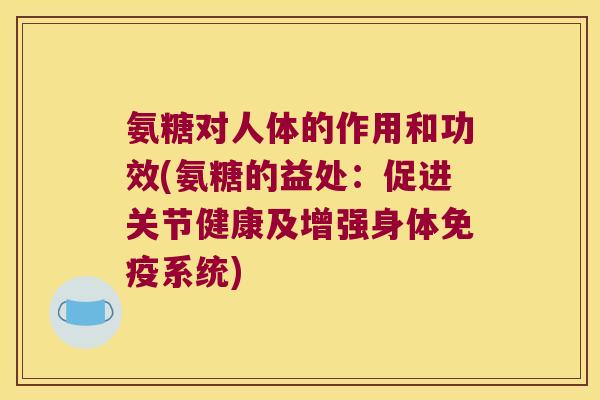 氨糖对人体的作用和功效(氨糖的益处：促进关节健康及增强身体免疫系统)