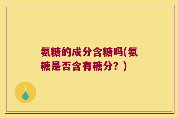 氨糖的成分含糖吗(氨糖是否含有糖分？)