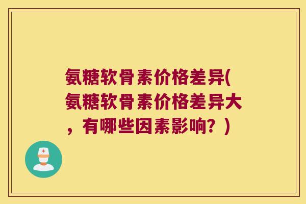 氨糖软骨素价格差异(氨糖软骨素价格差异大，有哪些因素影响？)