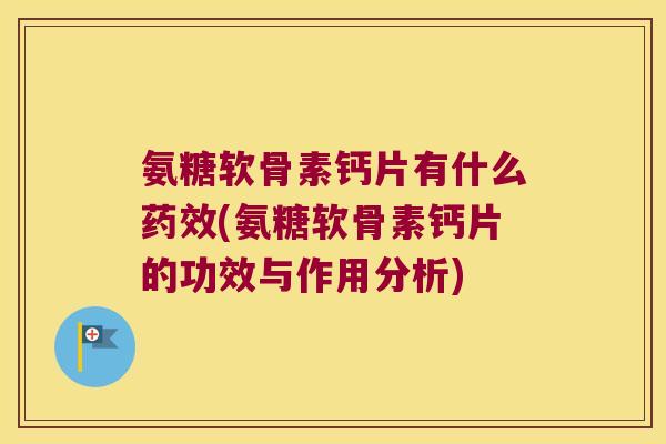 氨糖软骨素钙片有什么(氨糖软骨素钙片的功效与作用分析)