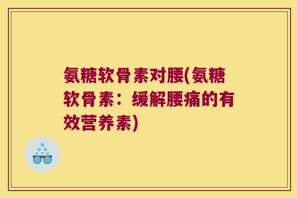 氨糖软骨素对腰(氨糖软骨素：缓解腰痛的有效营养素)
