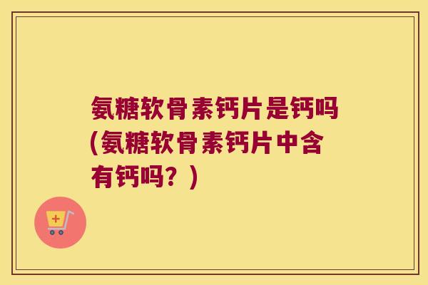 氨糖软骨素钙片是钙吗(氨糖软骨素钙片中含有钙吗?) 氨糖软骨素钙片是钙吗(氨糖软骨素钙片中含有钙吗?)