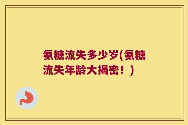 氨糖流失多少岁(氨糖流失年龄大揭密!) 氨糖流失多少岁(氨糖流失年龄大揭密!)