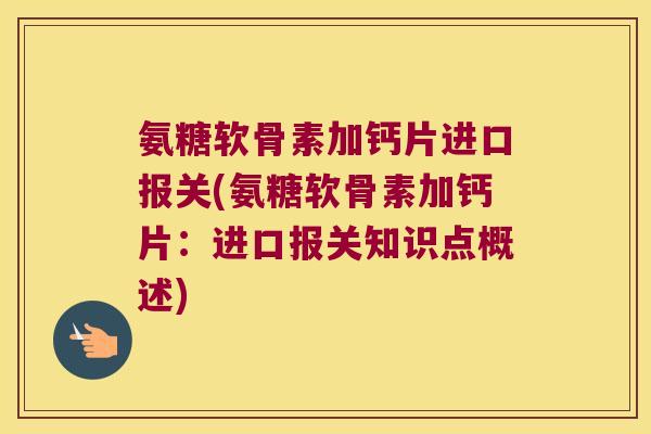 氨糖软骨素加钙片进口报关(氨糖软骨素加钙片：进口报关知识点概述)
