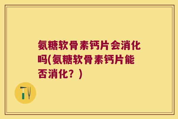 氨糖软骨素钙片会消化吗(氨糖软骨素钙片能否消化？)