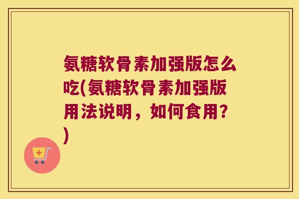 氨糖软骨素加强版怎么吃(氨糖软骨素加强版用法说明，如何食用？)