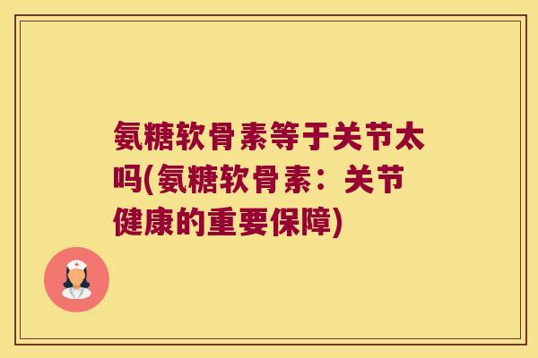 氨糖软骨素等于关节太吗(氨糖软骨素：关节健康的重要保障)